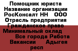 Помощник юриста › Название организации ­ РосКонсалт-НН', ООО › Отрасль предприятия ­ Гражданское право › Минимальный оклад ­ 15 000 - Все города Работа » Вакансии   . Адыгея респ.